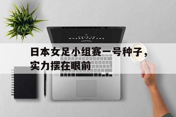 日本女足小组赛一号种子，实力摆在眼前的简单介绍
