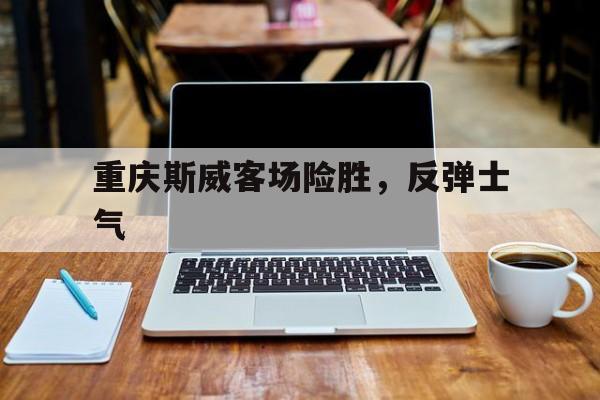 关于重庆斯威客场险胜，反弹士气的信息